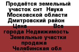Продаётся земельный участок снт “Наука-1“Московской области, Дмитровский район › Цена ­ 260 000 - Все города Недвижимость » Земельные участки продажа   . Челябинская обл.,Снежинск г.